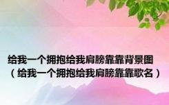 给我一个拥抱给我肩膀靠靠背景图（给我一个拥抱给我肩膀靠靠歌名）