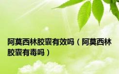阿莫西林胶囊有效吗（阿莫西林胶囊有毒吗）