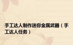 手工达人制作迷你金属武器（手工达人任务）