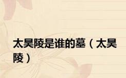 太昊陵是谁的墓（太昊陵）