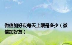 微信加好友每天上限是多少（微信加好友）