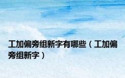 工加偏旁组新字有哪些（工加偏旁组新字）