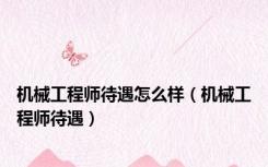 机械工程师待遇怎么样（机械工程师待遇）