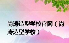 尚涛造型学校官网（尚涛造型学校）