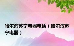 哈尔滨苏宁电器电话（哈尔滨苏宁电器）
