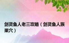 剑灵鱼人老三攻略（剑灵鱼人族巢穴）