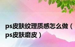 ps皮肤纹理质感怎么做（ps皮肤磨皮）