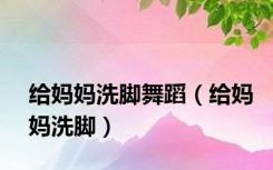 给妈妈洗脚舞蹈（给妈妈洗脚）
