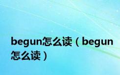 begun怎么读（begun怎么读）