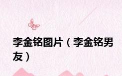 李金铭图片（李金铭男友）