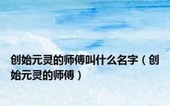 创始元灵的师傅叫什么名字（创始元灵的师傅）