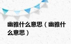 幽雅什么意思（幽雅什么意思）