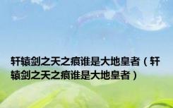 轩辕剑之天之痕谁是大地皇者（轩辕剑之天之痕谁是大地皇者）