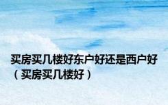 买房买几楼好东户好还是西户好（买房买几楼好）