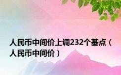 人民币中间价上调232个基点（人民币中间价）