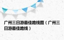广州三日游最佳路线图（广州三日游最佳路线）