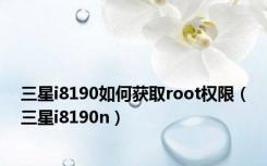 三星i8190如何获取root权限（三星i8190n）