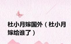 杜小月嫁国外（杜小月嫁给谁了）