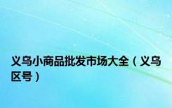 义乌小商品批发市场大全（义乌区号）