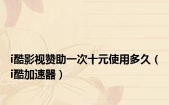 i酷影视赞助一次十元使用多久（i酷加速器）