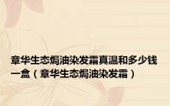 章华生态焗油染发霜真温和多少钱一盒（章华生态焗油染发霜）