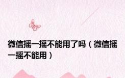 微信摇一摇不能用了吗（微信摇一摇不能用）