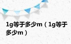 1g等于多少m（1g等于多少m）