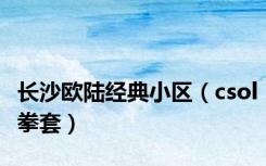 长沙欧陆经典小区（csol拳套）