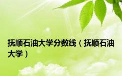 抚顺石油大学分数线（抚顺石油大学）