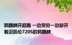 郭麒麟开超跑 一边哭穷一边却开着迈凯伦720S的郭麒麟 