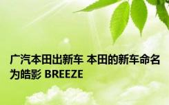 广汽本田出新车 本田的新车命名为皓影 BREEZE 