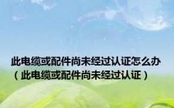 此电缆或配件尚未经过认证怎么办（此电缆或配件尚未经过认证）