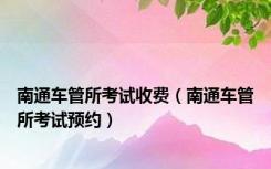 南通车管所考试收费（南通车管所考试预约）