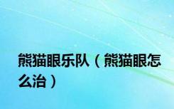 熊猫眼乐队（熊猫眼怎么治）