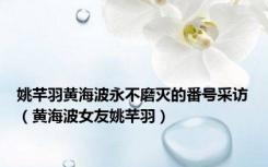 姚芊羽黄海波永不磨灭的番号采访（黄海波女友姚芊羽）