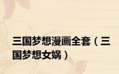 三国梦想漫画全套（三国梦想女娲）