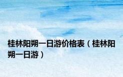 桂林阳朔一日游价格表（桂林阳朔一日游）