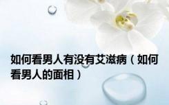 如何看男人有没有艾滋病（如何看男人的面相）