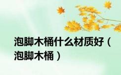 泡脚木桶什么材质好（泡脚木桶）