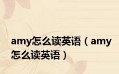 amy怎么读英语（amy怎么读英语）