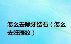 怎么去除牙结石（怎么去妊辰纹）