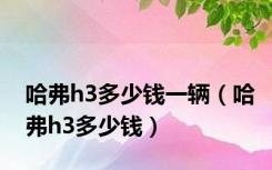 哈弗h3多少钱一辆（哈弗h3多少钱）