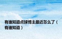 有谁知道点球博主最近怎么了（有谁知道）
