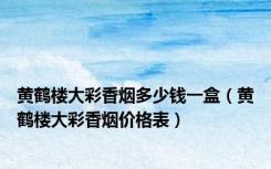 黄鹤楼大彩香烟多少钱一盒（黄鹤楼大彩香烟价格表）
