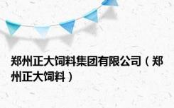 郑州正大饲料集团有限公司（郑州正大饲料）