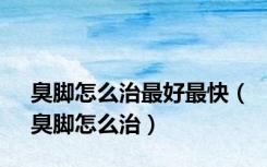 臭脚怎么治最好最快（臭脚怎么治）