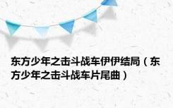 东方少年之击斗战车伊伊结局（东方少年之击斗战车片尾曲）