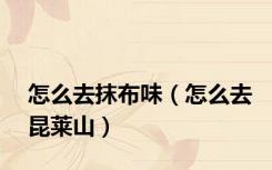 怎么去抹布味（怎么去昆莱山）