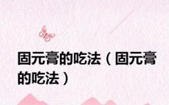 固元膏的吃法（固元膏的吃法）
