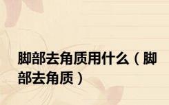 脚部去角质用什么（脚部去角质）